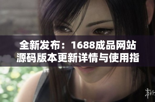 全新发布：1688成品网站源码版本更新详情与使用指南