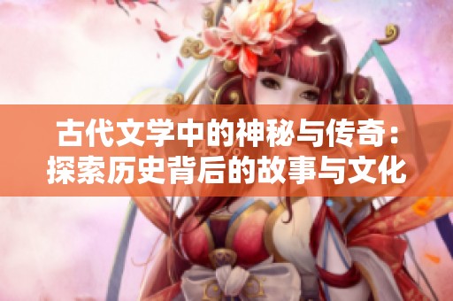 古代文学中的神秘与传奇：探索历史背后的故事与文化