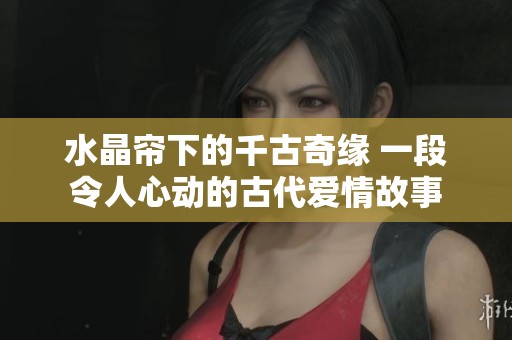 水晶帘下的千古奇缘 一段令人心动的古代爱情故事