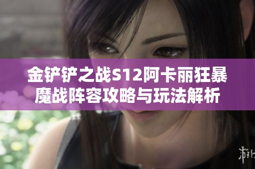 金铲铲之战S12阿卡丽狂暴魔战阵容攻略与玩法解析