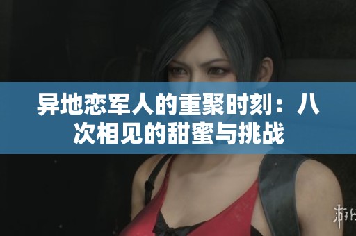 异地恋军人的重聚时刻：八次相见的甜蜜与挑战