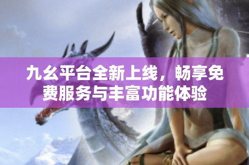 九幺平台全新上线，畅享免费服务与丰富功能体验