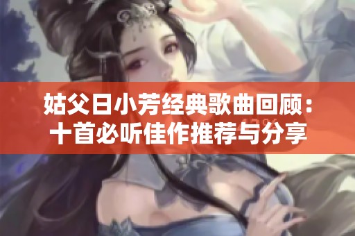 姑父日小芳经典歌曲回顾：十首必听佳作推荐与分享