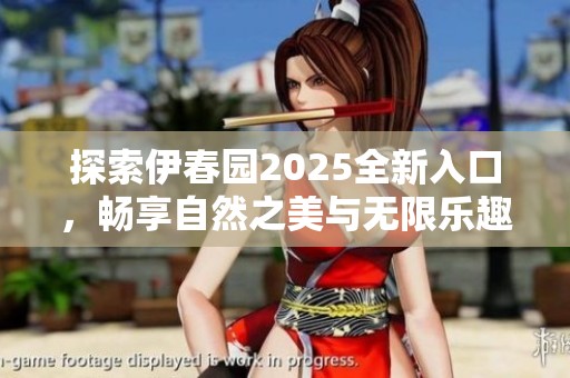 探索伊春园2025全新入口，畅享自然之美与无限乐趣