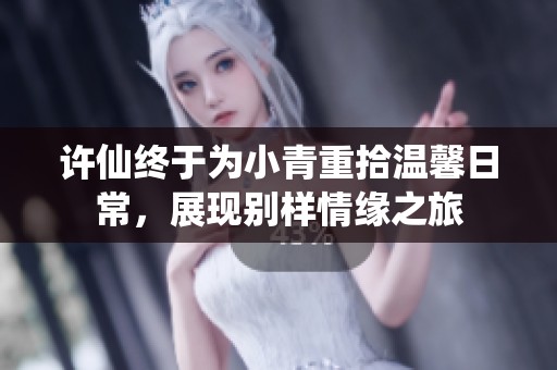 许仙终于为小青重拾温馨日常，展现别样情缘之旅