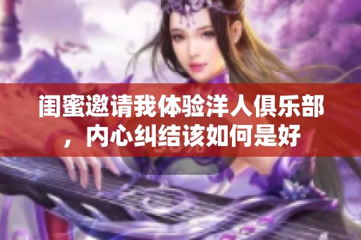 闺蜜邀请我体验洋人俱乐部，内心纠结该如何是好