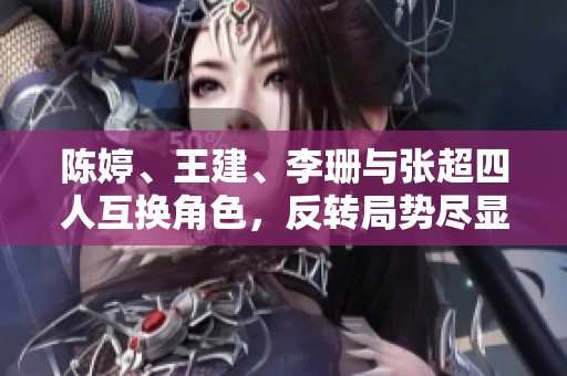 陈婷、王建、李珊与张超四人互换角色，反转局势尽显风采