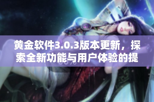 黄金软件3.0.3版本更新，探索全新功能与用户体验的提升