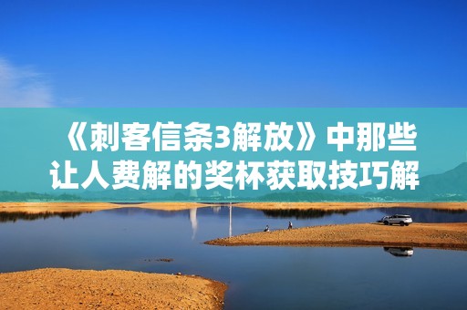 《刺客信条3解放》中那些让人费解的奖杯获取技巧解析