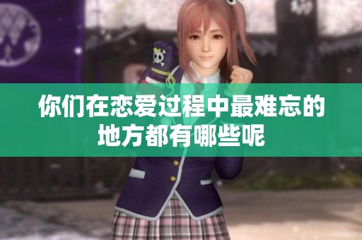 你们在恋爱过程中最难忘的地方都有哪些呢