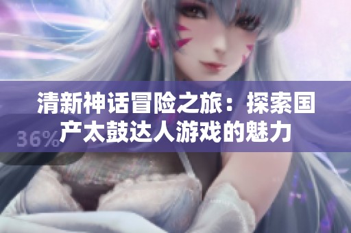 清新神话冒险之旅：探索国产太鼓达人游戏的魅力