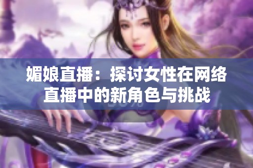 媚娘直播：探讨女性在网络直播中的新角色与挑战