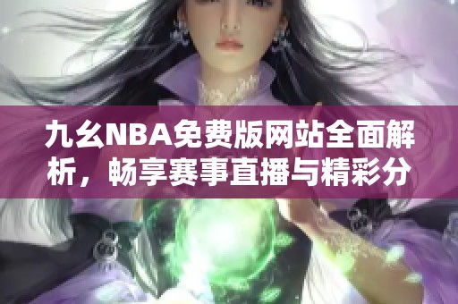 九幺NBA免费版网站全面解析，畅享赛事直播与精彩分析