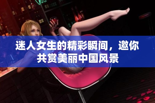 迷人女生的精彩瞬间，邀你共赏美丽中国风景