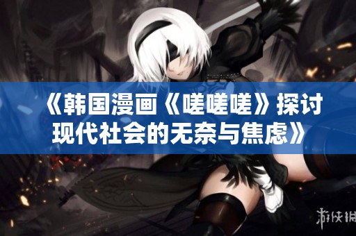 《韩国漫画《嗟嗟嗟》探讨现代社会的无奈与焦虑》
