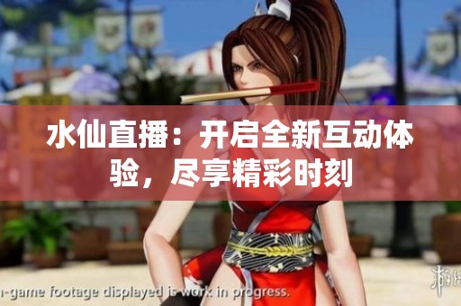 水仙直播：开启全新互动体验，尽享精彩时刻