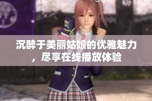 沉醉于美丽姑娘的优雅魅力，尽享在线播放体验