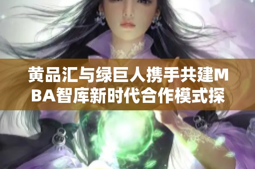 黄品汇与绿巨人携手共建MBA智库新时代合作模式探讨