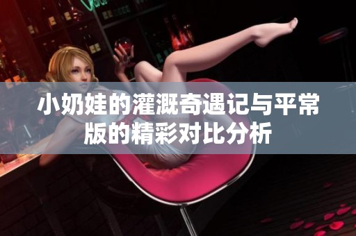 小奶娃的灌溉奇遇记与平常版的精彩对比分析