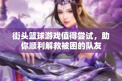 街头篮球游戏值得尝试，助你顺利解救被困的队友