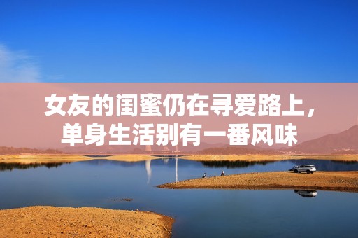 女友的闺蜜仍在寻爱路上，单身生活别有一番风味
