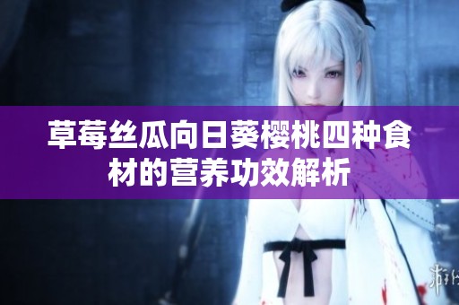草莓丝瓜向日葵樱桃四种食材的营养功效解析