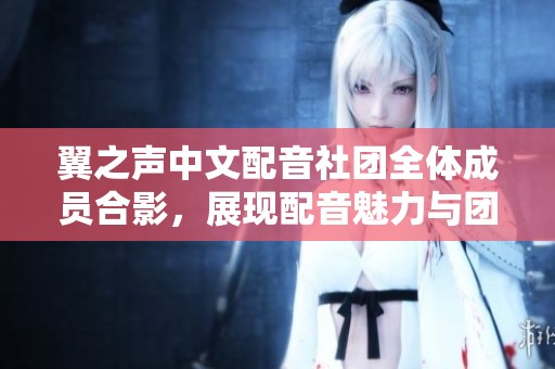翼之声中文配音社团全体成员合影，展现配音魅力与团队精神