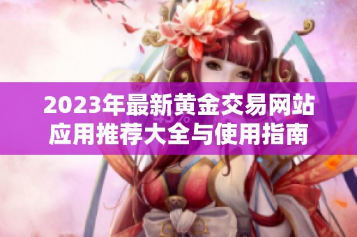 2023年最新黄金交易网站应用推荐大全与使用指南