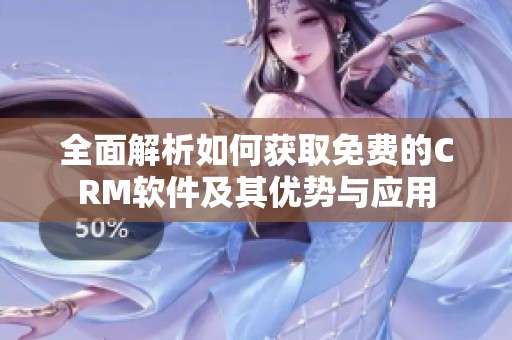 全面解析如何获取免费的CRM软件及其优势与应用