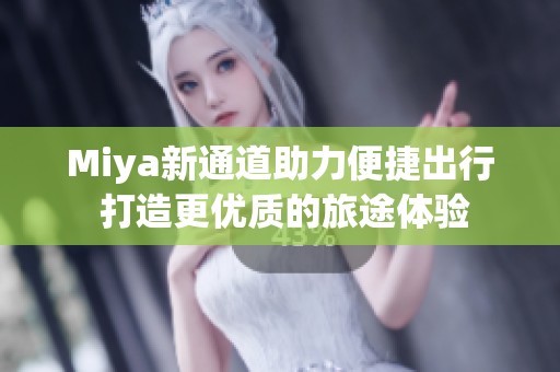Miya新通道助力便捷出行 打造更优质的旅途体验