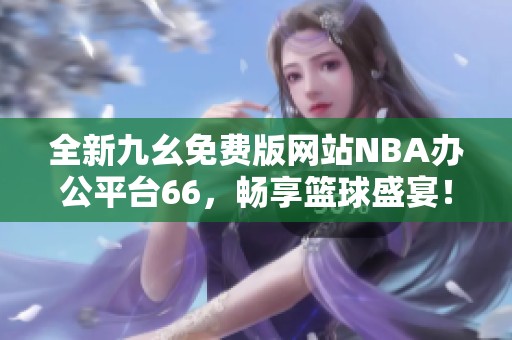 全新九幺免费版网站NBA办公平台66，畅享篮球盛宴！