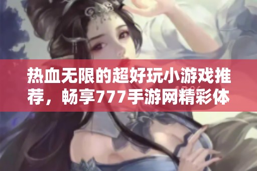 热血无限的超好玩小游戏推荐，畅享777手游网精彩体验