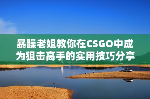 暴躁老姐教你在CSGO中成为狙击高手的实用技巧分享