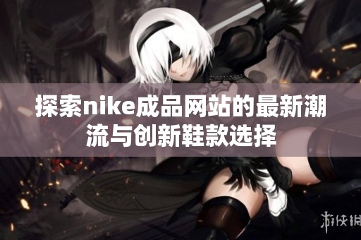 探索nike成品网站的最新潮流与创新鞋款选择