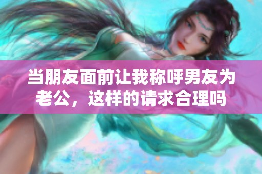 当朋友面前让我称呼男友为老公，这样的请求合理吗