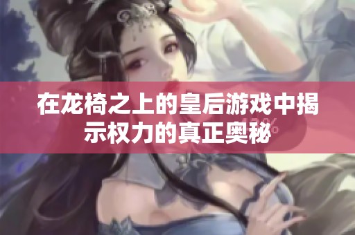 在龙椅之上的皇后游戏中揭示权力的真正奥秘