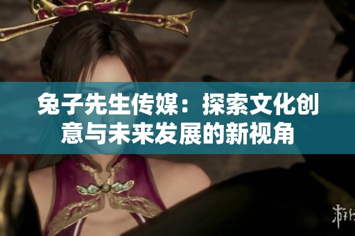 兔子先生传媒：探索文化创意与未来发展的新视角