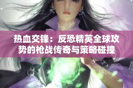 热血交锋：反恐精英全球攻势的枪战传奇与策略碰撞