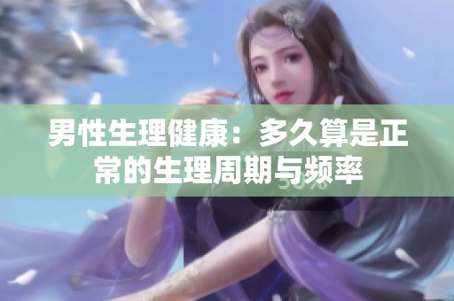 男性生理健康：多久算是正常的生理周期与频率