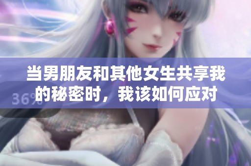 当男朋友和其他女生共享我的秘密时，我该如何应对