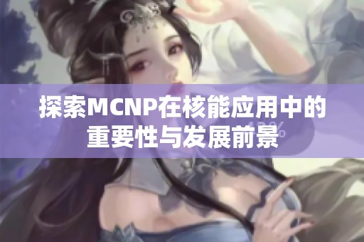 探索MCNP在核能应用中的重要性与发展前景
