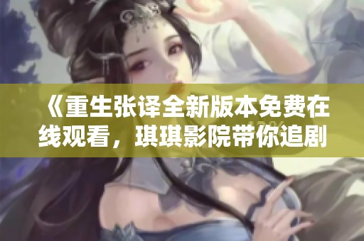 《重生张译全新版本免费在线观看，琪琪影院带你追剧不容错过》