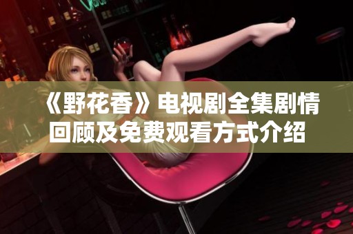 《野花香》电视剧全集剧情回顾及免费观看方式介绍