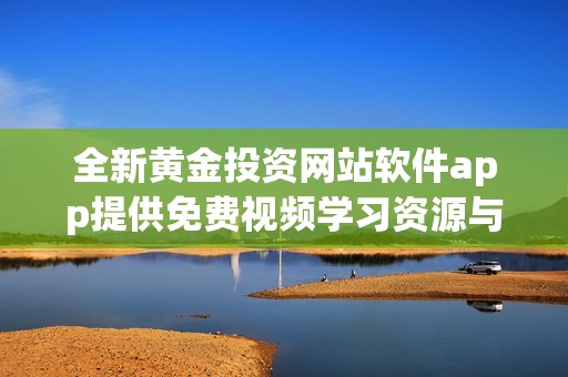 全新黄金投资网站软件app提供免费视频学习资源与技巧分享