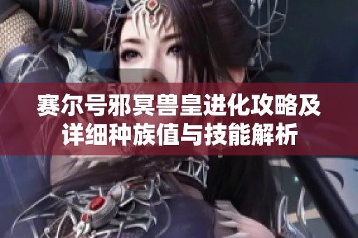 赛尔号邪冥兽皇进化攻略及详细种族值与技能解析