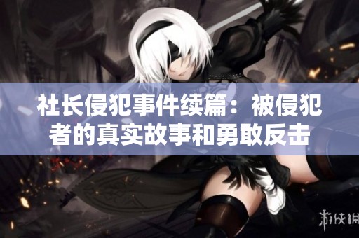 社长侵犯事件续篇：被侵犯者的真实故事和勇敢反击
