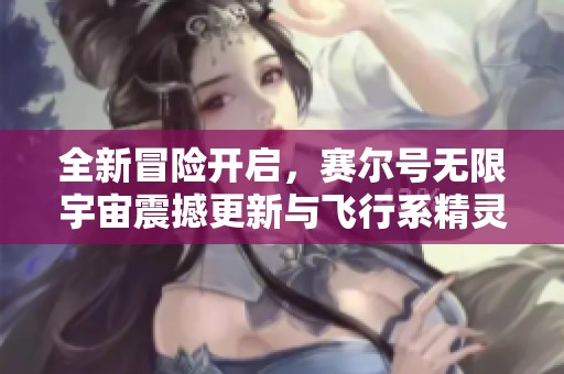 全新冒险开启，赛尔号无限宇宙震撼更新与飞行系精灵解析