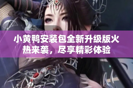 小黄鸭安装包全新升级版火热来袭，尽享精彩体验
