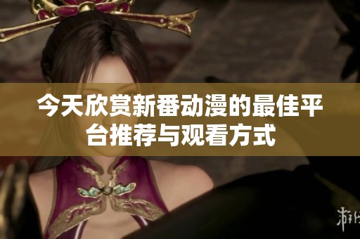 今天欣赏新番动漫的最佳平台推荐与观看方式
