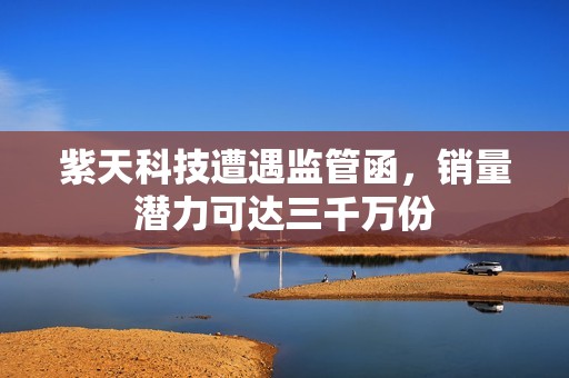紫天科技遭遇监管函，销量潜力可达三千万份